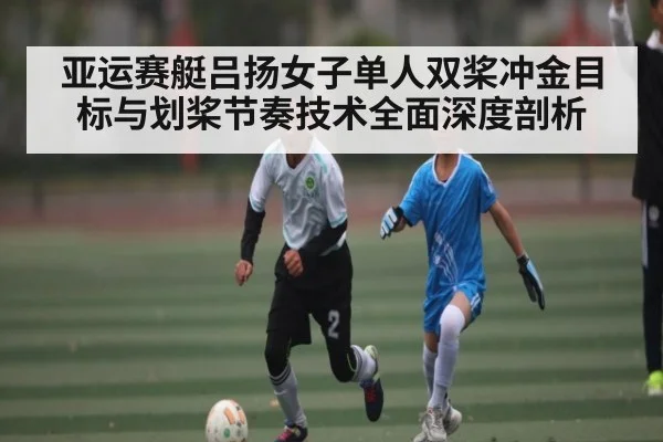 亚运赛艇吕扬女子单人双桨冲金目标与划桨节奏技术全面深度剖析