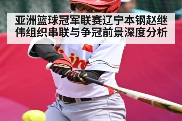 亚洲篮球冠军联赛辽宁本钢赵继伟组织串联与争冠前景深度分析