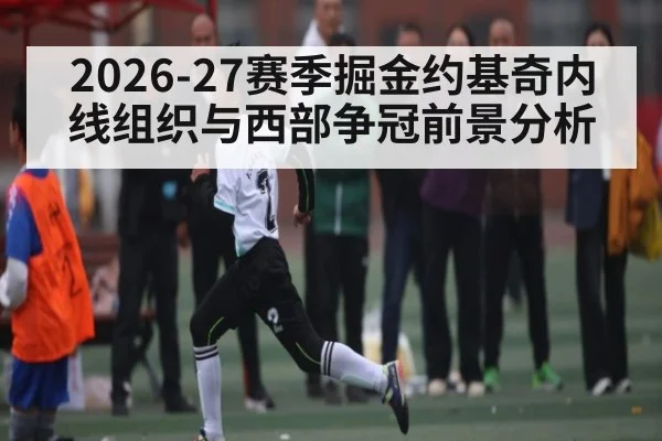 2026-27赛季掘金约基奇内线组织与西部争冠前景分析