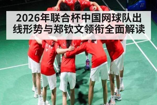 2026年联合杯中国网球队出线形势与郑钦文领衔全面解读