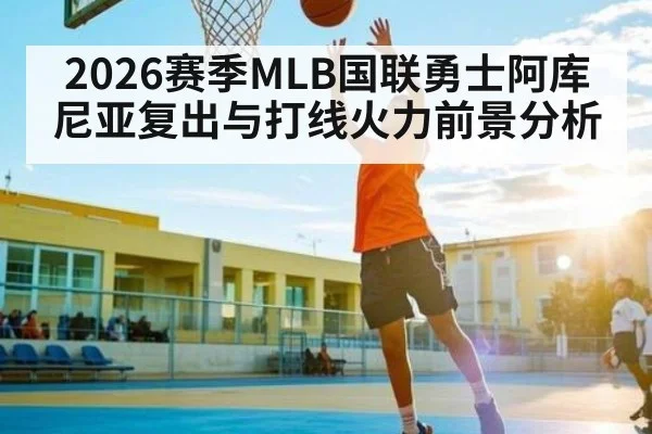 2026赛季MLB国联勇士阿库尼亚复出与打线火力前景分析