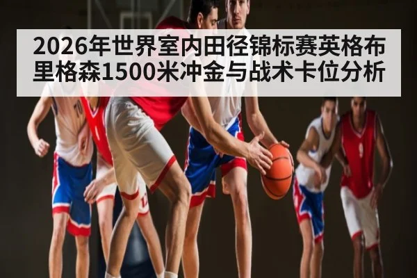 2026年世界室内田径锦标赛英格布里格森1500米冲金与战术卡位分析