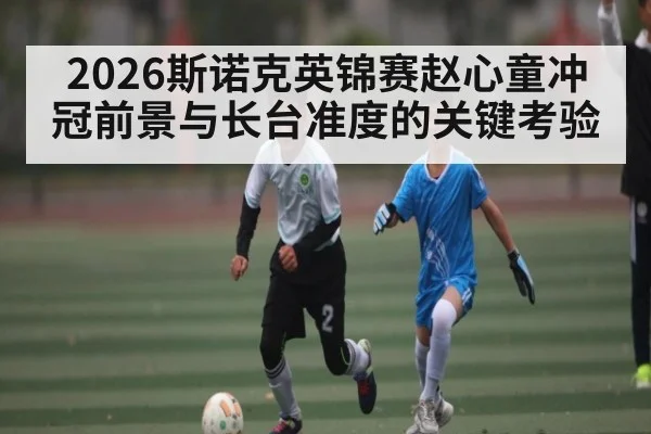 2026斯诺克英锦赛赵心童冲冠前景与长台准度的关键考验